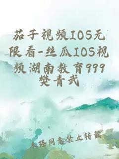 茄子视频IOS无限看-丝瓜IOS视频湖南教育999